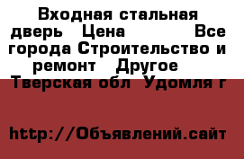 Входная стальная дверь › Цена ­ 4 500 - Все города Строительство и ремонт » Другое   . Тверская обл.,Удомля г.
